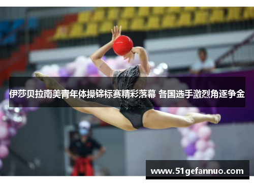 伊莎贝拉南美青年体操锦标赛精彩落幕 各国选手激烈角逐争金