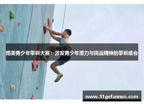 南美青少年攀岩大赛：激发青少年潜力与挑战精神的攀岩盛会