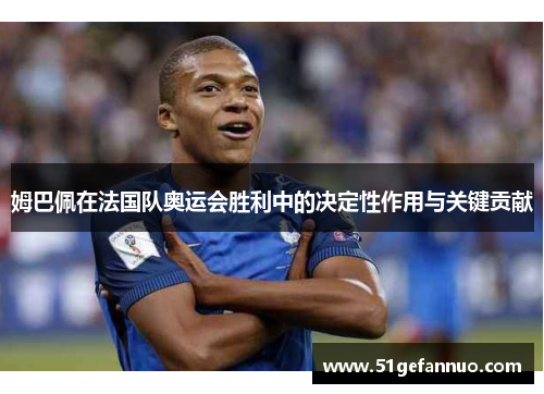 姆巴佩在法国队奥运会胜利中的决定性作用与关键贡献