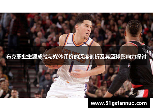 布克职业生涯成就与媒体评价的深度剖析及其篮球影响力探讨