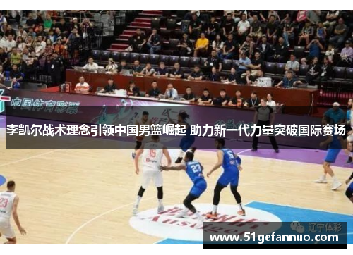 李凯尔战术理念引领中国男篮崛起 助力新一代力量突破国际赛场