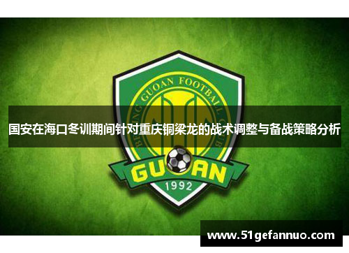 国安在海口冬训期间针对重庆铜梁龙的战术调整与备战策略分析