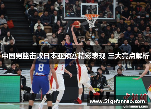 中国男篮击败日本亚预赛精彩表现 三大亮点解析