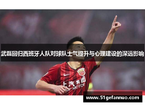 武磊回归西班牙人队对球队士气提升与心理建设的深远影响