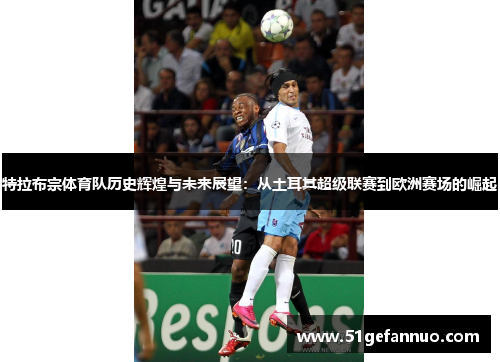 特拉布宗体育队历史辉煌与未来展望：从土耳其超级联赛到欧洲赛场的崛起
