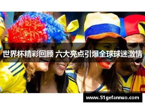 世界杯精彩回顾 六大亮点引爆全球球迷激情