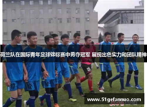 荷兰队在国际青年足球锦标赛中勇夺冠军 展现出色实力和团队精神